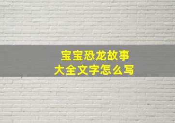 宝宝恐龙故事大全文字怎么写