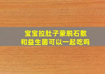 宝宝拉肚子蒙脱石散和益生菌可以一起吃吗