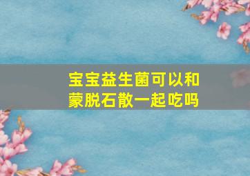 宝宝益生菌可以和蒙脱石散一起吃吗