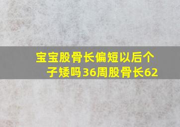 宝宝股骨长偏短以后个子矮吗36周股骨长62