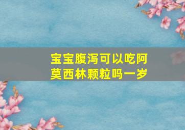 宝宝腹泻可以吃阿莫西林颗粒吗一岁