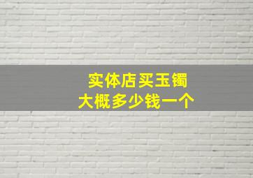 实体店买玉镯大概多少钱一个