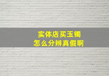 实体店买玉镯怎么分辨真假啊