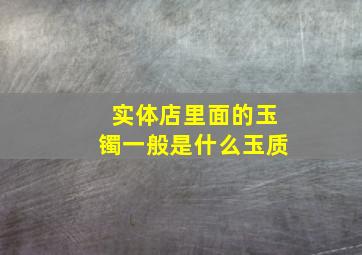 实体店里面的玉镯一般是什么玉质