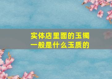 实体店里面的玉镯一般是什么玉质的