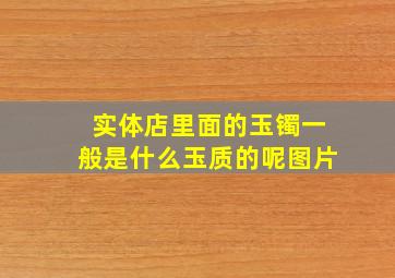 实体店里面的玉镯一般是什么玉质的呢图片