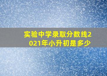 实验中学录取分数线2021年小升初是多少