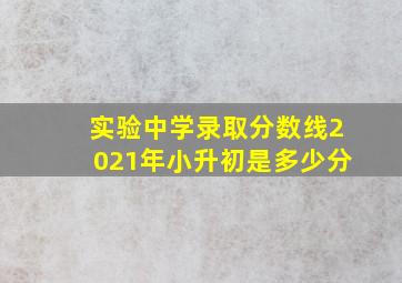 实验中学录取分数线2021年小升初是多少分