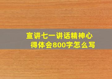 宣讲七一讲话精神心得体会800字怎么写