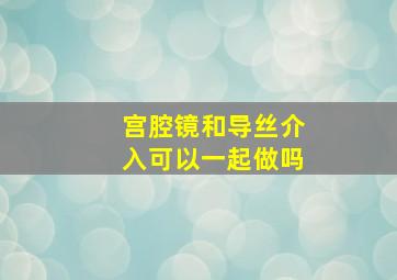 宫腔镜和导丝介入可以一起做吗