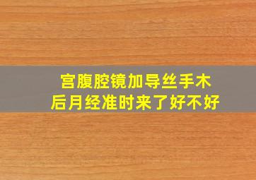 宫腹腔镜加导丝手木后月经准时来了好不好