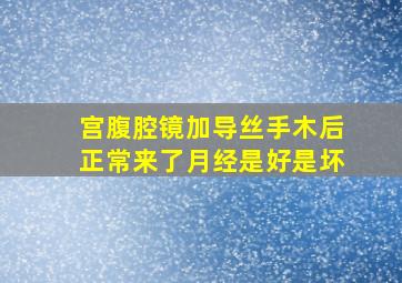 宫腹腔镜加导丝手木后正常来了月经是好是坏