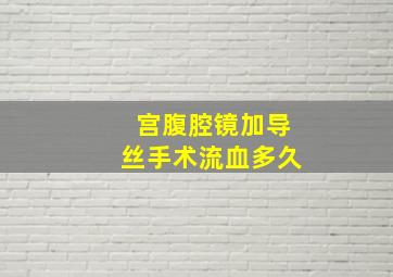 宫腹腔镜加导丝手术流血多久