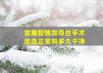 宫腹腔镜加导丝手术流血正常吗多久干净