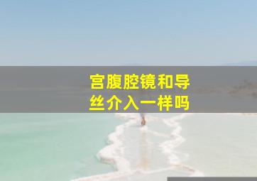 宫腹腔镜和导丝介入一样吗