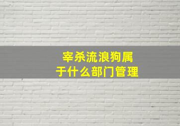 宰杀流浪狗属于什么部门管理