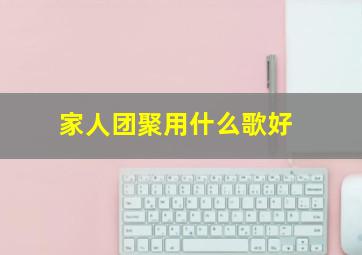 家人团聚用什么歌好