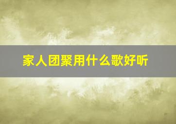 家人团聚用什么歌好听