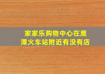 家家乐购物中心在鹰潭火车站附近有没有店