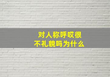 对人称呼哎很不礼貌吗为什么