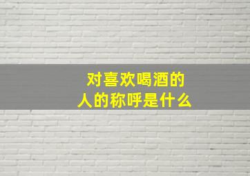 对喜欢喝酒的人的称呼是什么