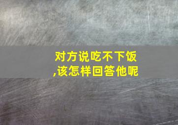 对方说吃不下饭,该怎样回答他呢