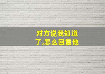 对方说我知道了,怎么回复他