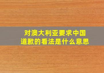 对澳大利亚要求中国道歉的看法是什么意思