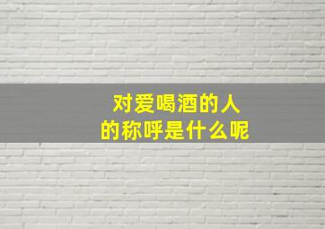 对爱喝酒的人的称呼是什么呢