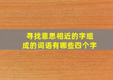 寻找意思相近的字组成的词语有哪些四个字