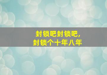 封锁吧封锁吧,封锁个十年八年