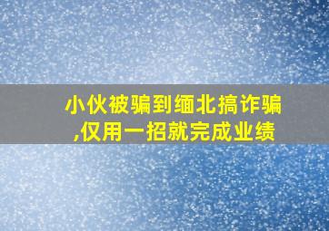 小伙被骗到缅北搞诈骗,仅用一招就完成业绩