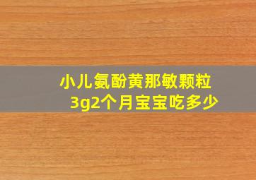 小儿氨酚黄那敏颗粒3g2个月宝宝吃多少