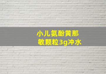 小儿氨酚黄那敏颗粒3g冲水