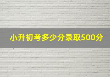 小升初考多少分录取500分