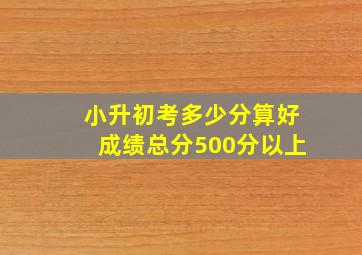 小升初考多少分算好成绩总分500分以上