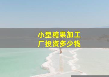 小型糖果加工厂投资多少钱