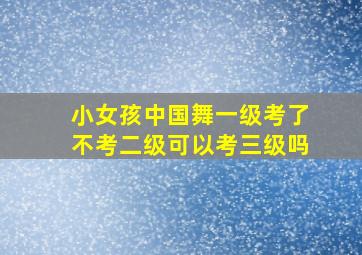 小女孩中国舞一级考了不考二级可以考三级吗