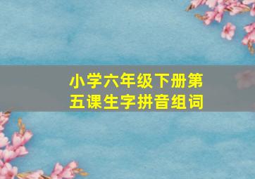 小学六年级下册第五课生字拼音组词