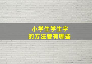 小学生学生字的方法都有哪些