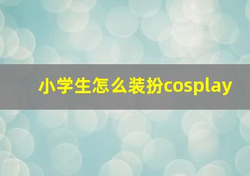 小学生怎么装扮cosplay