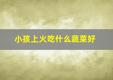 小孩上火吃什么蔬菜好