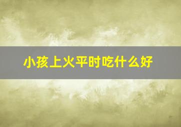 小孩上火平时吃什么好