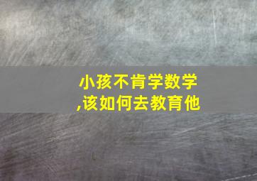 小孩不肯学数学,该如何去教育他