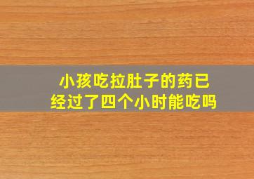 小孩吃拉肚子的药已经过了四个小时能吃吗