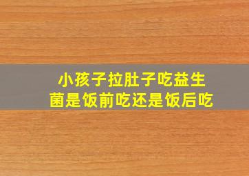 小孩子拉肚子吃益生菌是饭前吃还是饭后吃