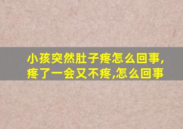 小孩突然肚子疼怎么回事,疼了一会又不疼,怎么回事