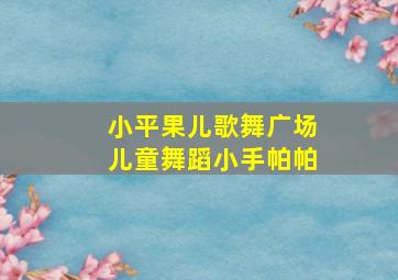 小平果儿歌舞广场儿童舞蹈小手帕帕