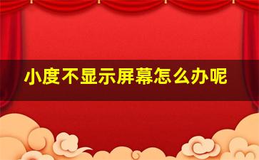 小度不显示屏幕怎么办呢