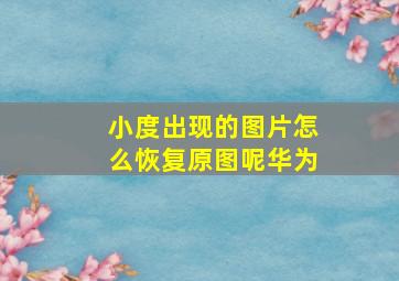 小度出现的图片怎么恢复原图呢华为